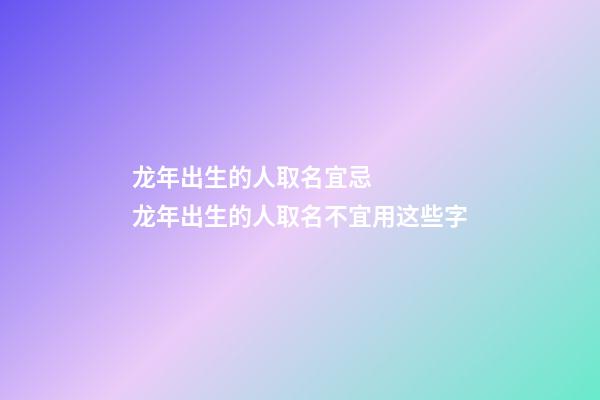 龙年出生的人取名宜忌    龙年出生的人取名不宜用这些字